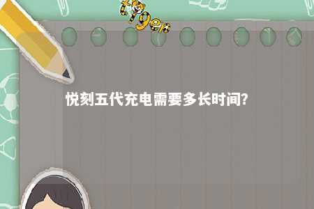 悦刻五代充电需要多长时间	
？ 